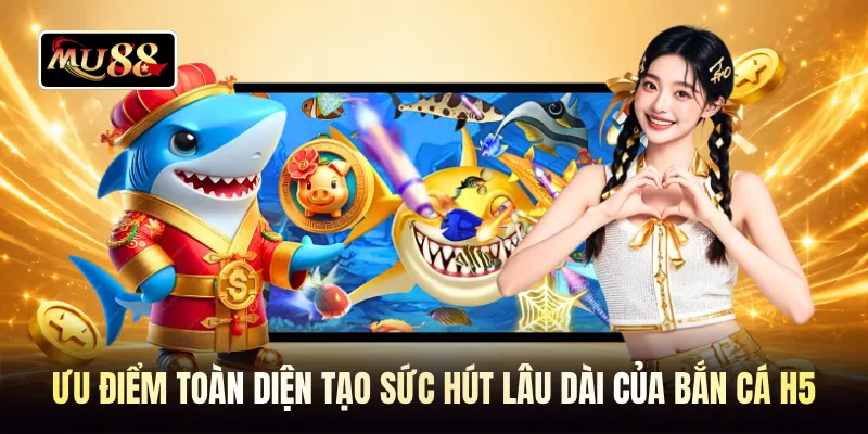 Ưu điểm toàn diện tạo sức hút lâu dài của bắn cá h5